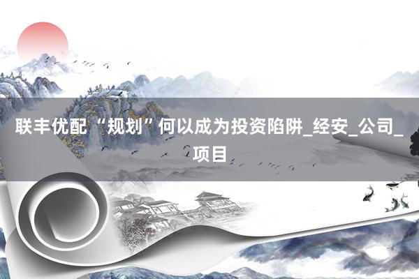 联丰优配 “规划”何以成为投资陷阱_经安_公司_项目