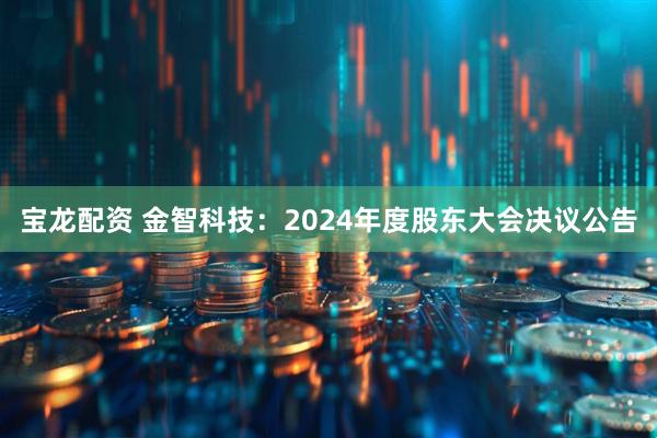 宝龙配资 金智科技：2024年度股东大会决议公告