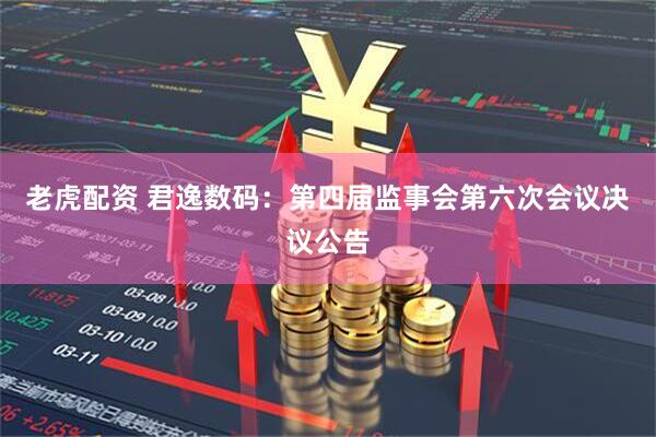 老虎配资 君逸数码：第四届监事会第六次会议决议公告