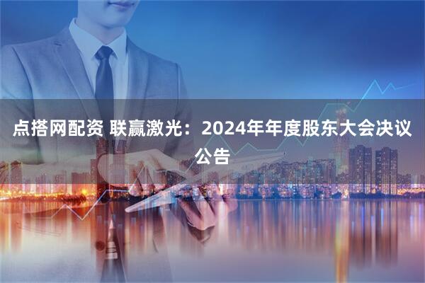点搭网配资 联赢激光：2024年年度股东大会决议公告