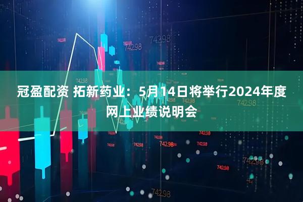 冠盈配资 拓新药业：5月14日将举行2024年度网上业绩说明会