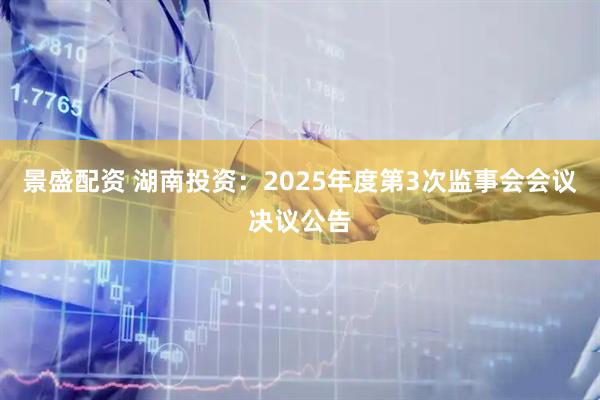 景盛配资 湖南投资：2025年度第3次监事会会议决议公告