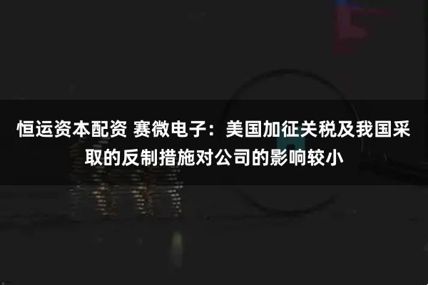 恒运资本配资 赛微电子：美国加征关税及我国采取的反制措施对公司的影响较小