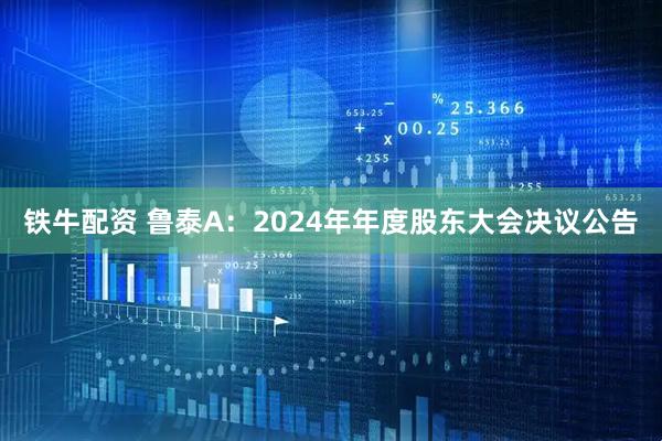 铁牛配资 鲁泰A：2024年年度股东大会决议公告