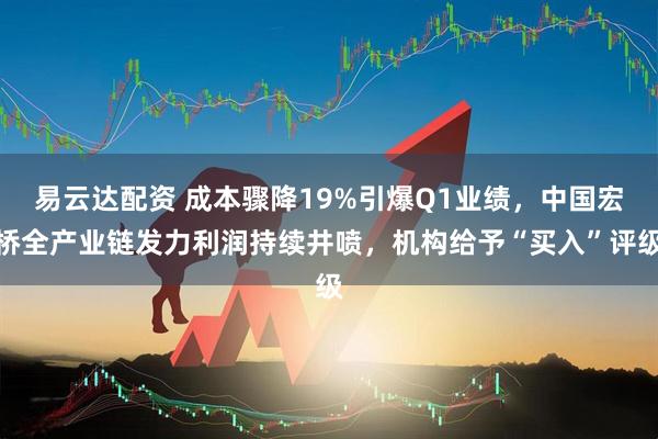 易云达配资 成本骤降19%引爆Q1业绩，中国宏桥全产业链发力利润持续井喷，机构给予“买入”评级