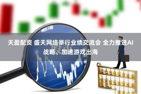 天盈配资 盛天网络举行业绩交流会 全力推进AI战略、加速游戏出海