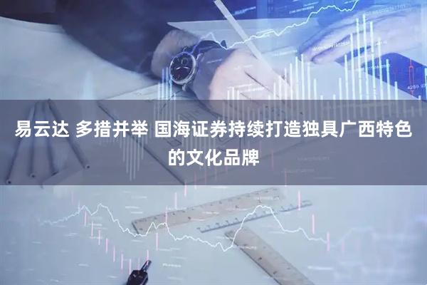 易云达 多措并举 国海证券持续打造独具广西特色的文化品牌