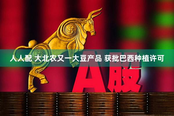 人人配 大北农又一大豆产品 获批巴西种植许可