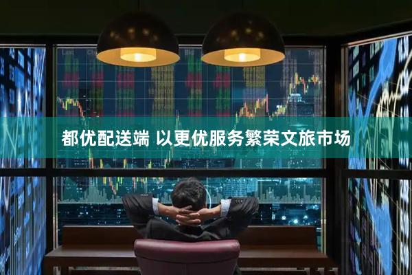 都优配送端 以更优服务繁荣文旅市场