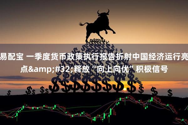 易配宝 一季度货币政策执行报告折射中国经济运行亮点&#32;释放“向上向优”积极信号