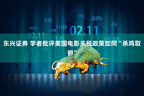 东兴证券 学者批评美国电影关税政策如同“杀鸡取卵”