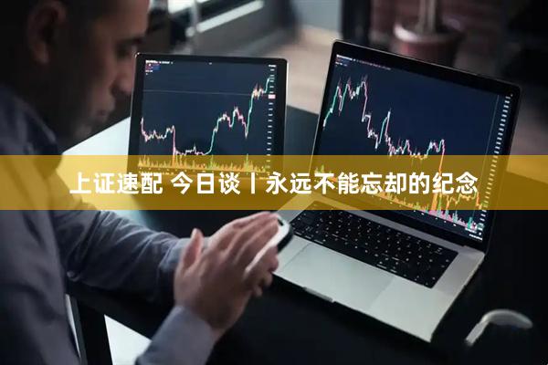 上证速配 今日谈丨永远不能忘却的纪念