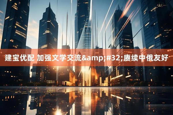 建宝优配 加强文学交流&#32;赓续中俄友好
