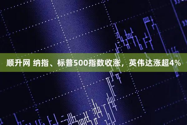 顺升网 纳指、标普500指数收涨，英伟达涨超4%