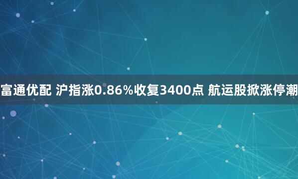 富通优配 沪指涨0.86%收复3400点 航运股掀涨停潮