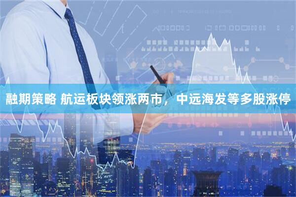 融期策略 航运板块领涨两市，中远海发等多股涨停