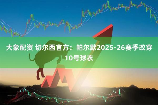 大象配资 切尔西官方：帕尔默2025-26赛季改穿10号球衣