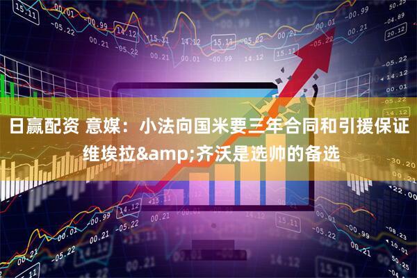 日赢配资 意媒：小法向国米要三年合同和引援保证 维埃拉&齐沃是选帅的备选