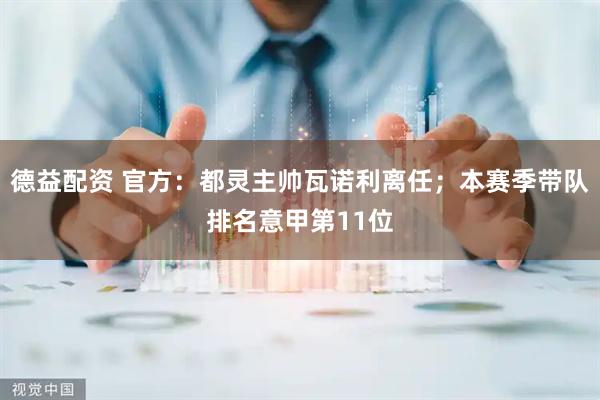 德益配资 官方：都灵主帅瓦诺利离任；本赛季带队排名意甲第11位