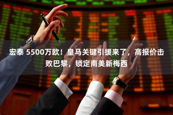 宏泰 5500万欧！皇马关键引援来了，高报价击败巴黎，锁定南美新梅西