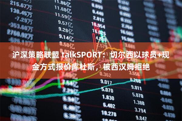 沪深策略联盟 talkSPORT：切尔西以球员+现金方式报价库杜斯，被西汉姆拒绝