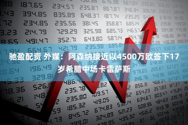 驰盈配资 外媒：阿森纳接近以4500万欧签下17岁希腊中场卡雷萨斯