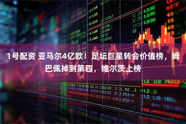 1号配资 亚马尔4亿欧！足坛巨星转会价值榜，姆巴佩掉到第四，维尔茨上榜