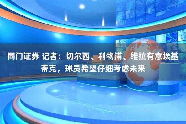同门证券 记者：切尔西、利物浦、维拉有意埃基蒂克，球员希望仔细考虑未来