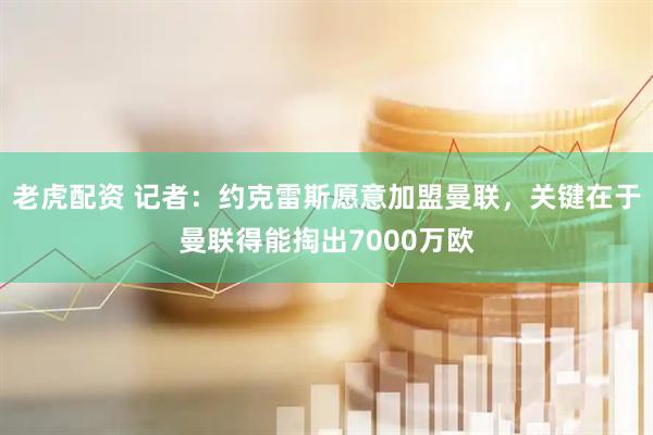 老虎配资 记者：约克雷斯愿意加盟曼联，关键在于曼联得能掏出7000万欧
