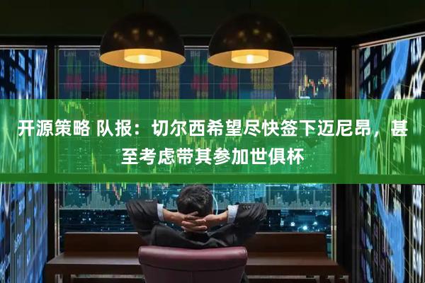 开源策略 队报：切尔西希望尽快签下迈尼昂，甚至考虑带其参加世俱杯
