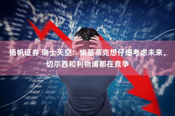 扬帆证券 瑞士天空：埃基蒂克想仔细考虑未来，切尔西和利物浦都在竞争