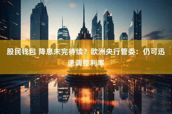 股民钱包 降息未完待续？欧洲央行管委：仍可迅速调整利率