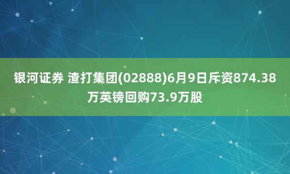 银河证券 渣打集团(02888)6月9日斥资874.38万英镑回购73.9万股