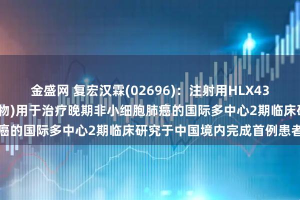 金盛网 复宏汉霖(02696)：注射用HLX43(靶向PD-L1抗体偶联药物)用于治疗晚期非小细胞肺癌的国际多中心2期临床研究于中国境内完成首例患者给药