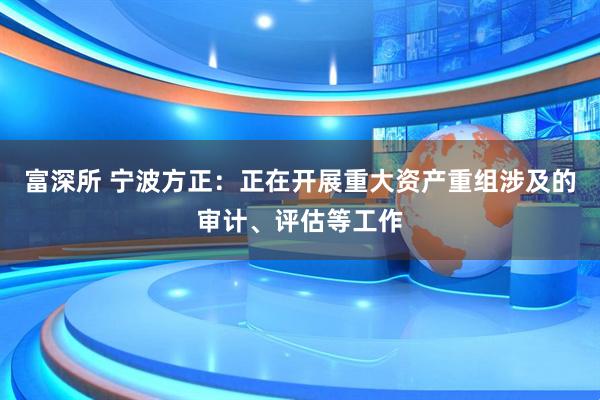 富深所 宁波方正：正在开展重大资产重组涉及的审计、评估等工作
