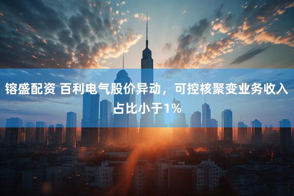 镕盛配资 百利电气股价异动，可控核聚变业务收入占比小于1%