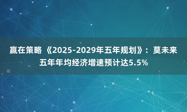 赢在策略 《2025-2029年五年规划》：莫未来五年年均经济增速预计达5.5%