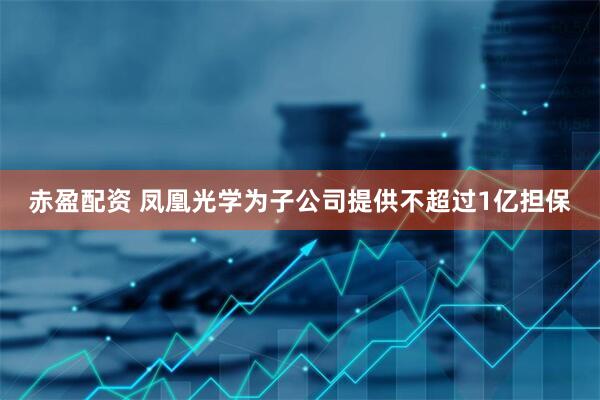 赤盈配资 凤凰光学为子公司提供不超过1亿担保