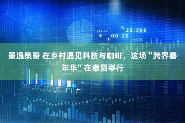 景逸策略 在乡村遇见科技与咖啡，这场“跨界嘉年华”在奉贤举行