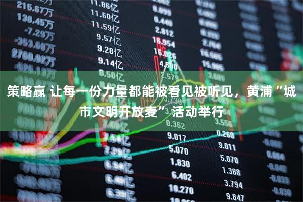 策略赢 让每一份力量都能被看见被听见，黄浦“城市文明开放麦” 活动举行