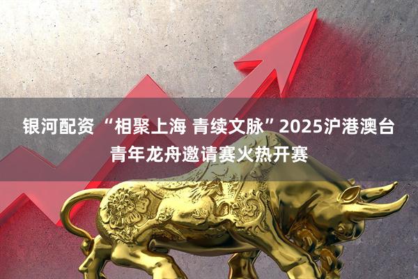 银河配资 “相聚上海 青续文脉”2025沪港澳台青年龙舟邀请赛火热开赛