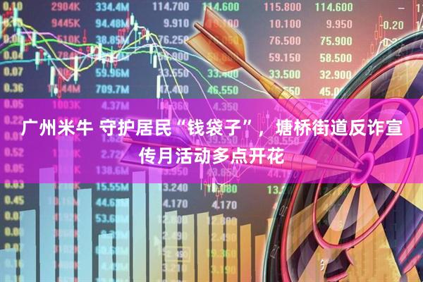 广州米牛 守护居民“钱袋子”，塘桥街道反诈宣传月活动多点开花