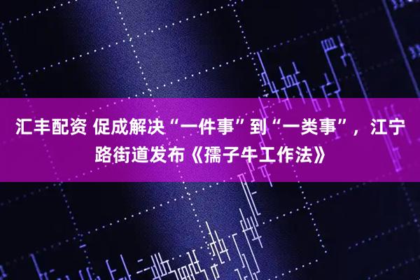 汇丰配资 促成解决“一件事”到“一类事”，江宁路街道发布《孺子牛工作法》