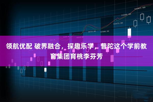 领航优配 破界融合，探趣乐学，普陀这个学前教育集团育桃李芬芳