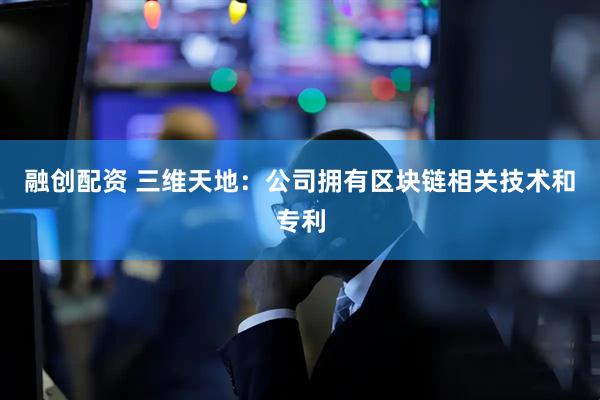 融创配资 三维天地：公司拥有区块链相关技术和专利
