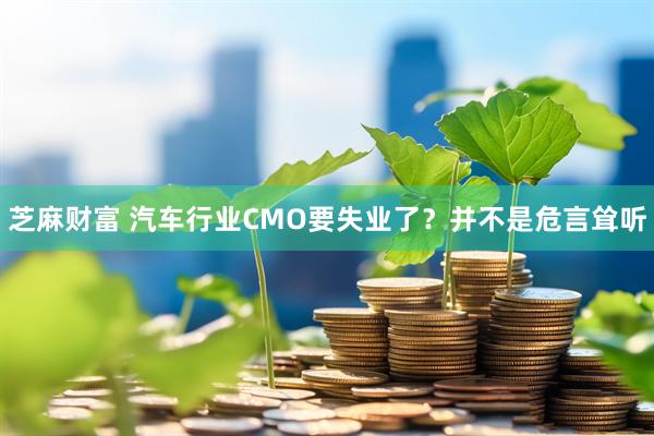 芝麻财富 汽车行业CMO要失业了？并不是危言耸听