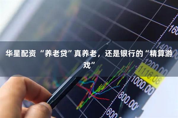 华星配资 “养老贷”真养老，还是银行的“精算游戏”
