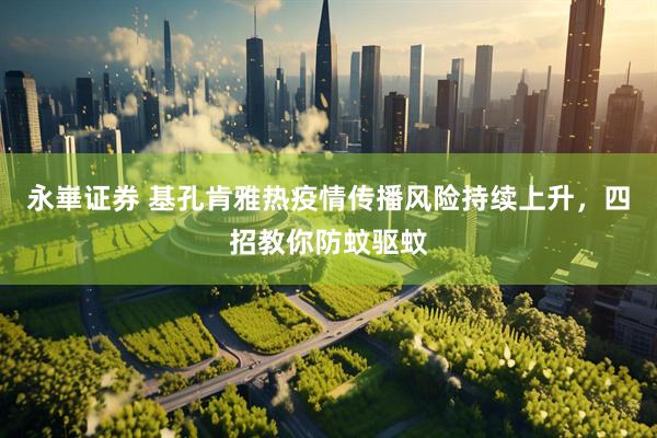 永崋证券 基孔肯雅热疫情传播风险持续上升，四招教你防蚊驱蚊