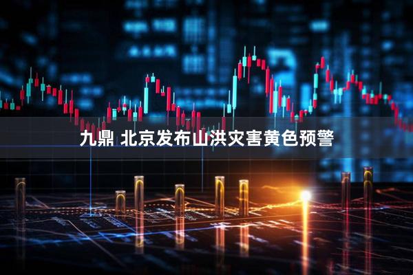 九鼎 北京发布山洪灾害黄色预警