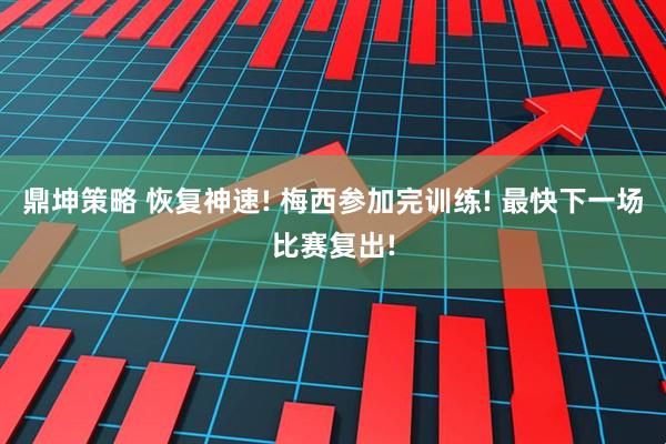 鼎坤策略 恢复神速! 梅西参加完训练! 最快下一场比赛复出!